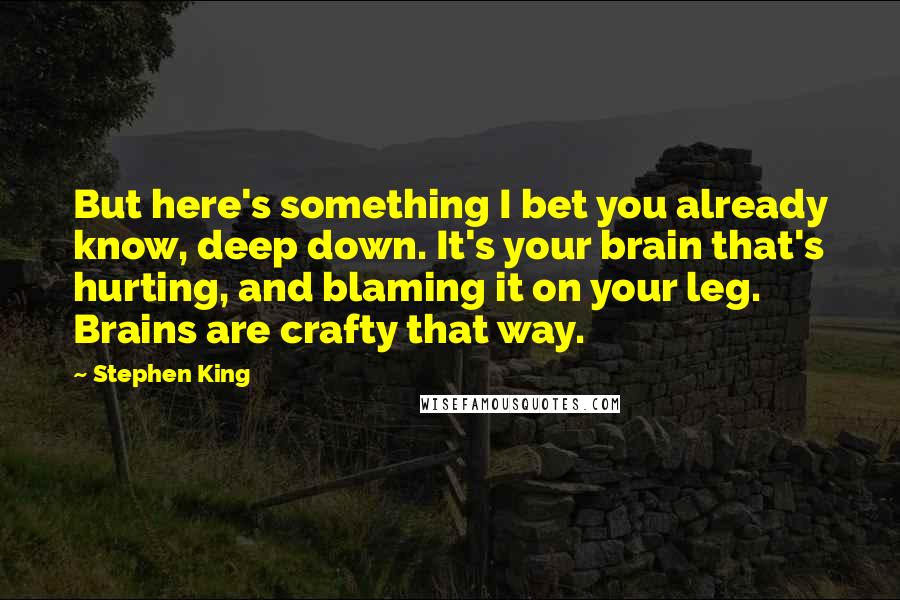 Stephen King Quotes: But here's something I bet you already know, deep down. It's your brain that's hurting, and blaming it on your leg. Brains are crafty that way.