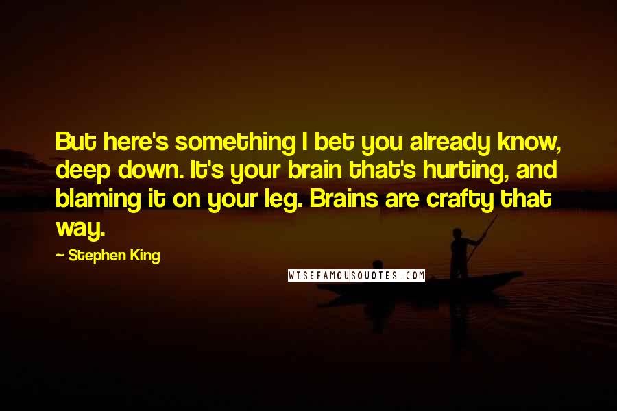 Stephen King Quotes: But here's something I bet you already know, deep down. It's your brain that's hurting, and blaming it on your leg. Brains are crafty that way.