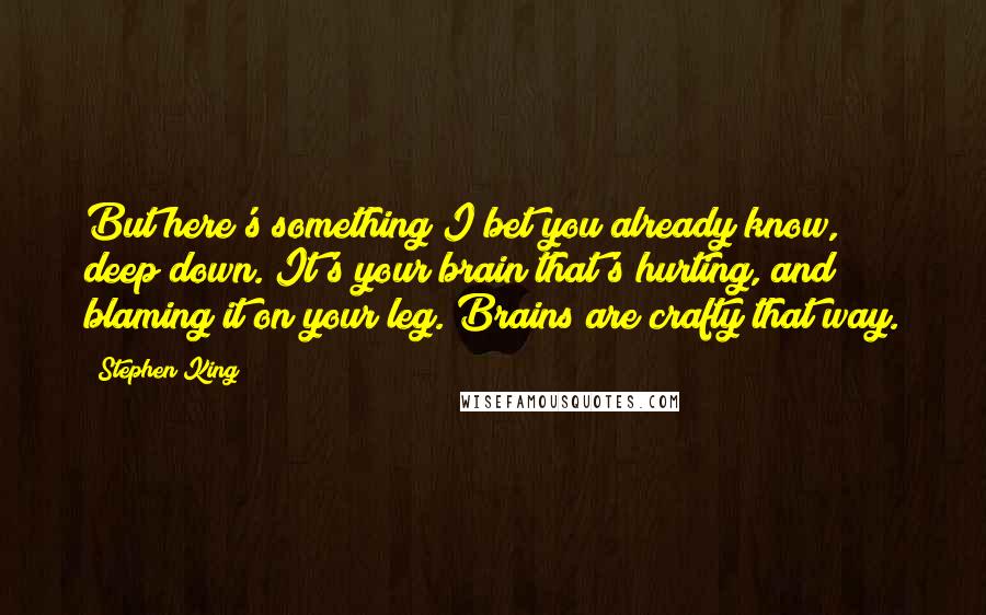 Stephen King Quotes: But here's something I bet you already know, deep down. It's your brain that's hurting, and blaming it on your leg. Brains are crafty that way.
