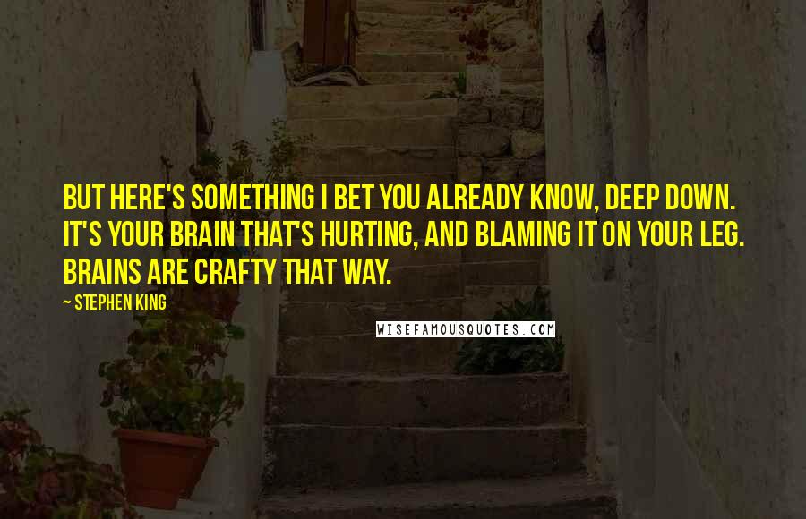 Stephen King Quotes: But here's something I bet you already know, deep down. It's your brain that's hurting, and blaming it on your leg. Brains are crafty that way.