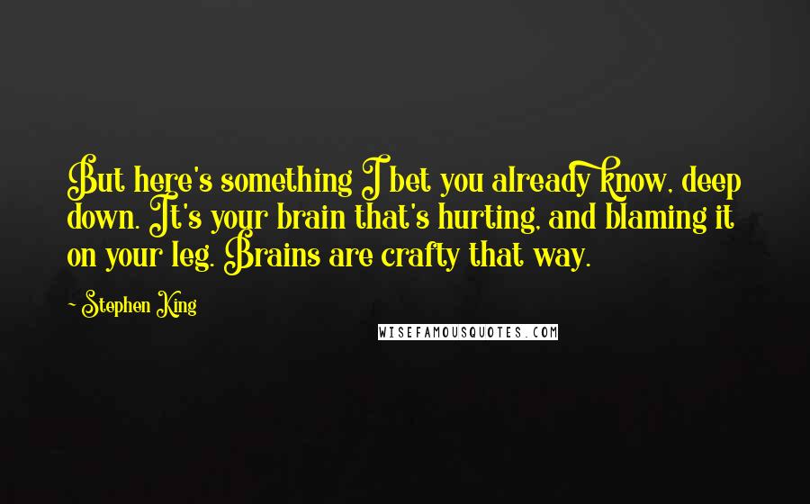 Stephen King Quotes: But here's something I bet you already know, deep down. It's your brain that's hurting, and blaming it on your leg. Brains are crafty that way.