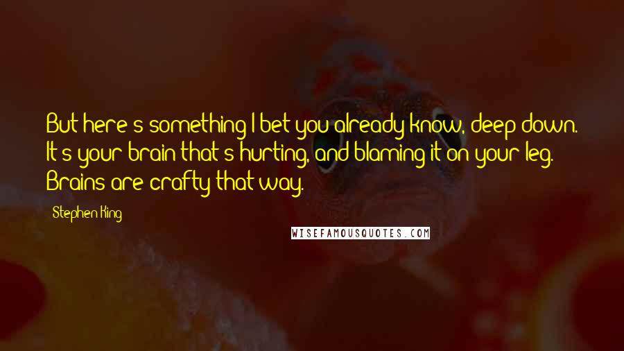 Stephen King Quotes: But here's something I bet you already know, deep down. It's your brain that's hurting, and blaming it on your leg. Brains are crafty that way.