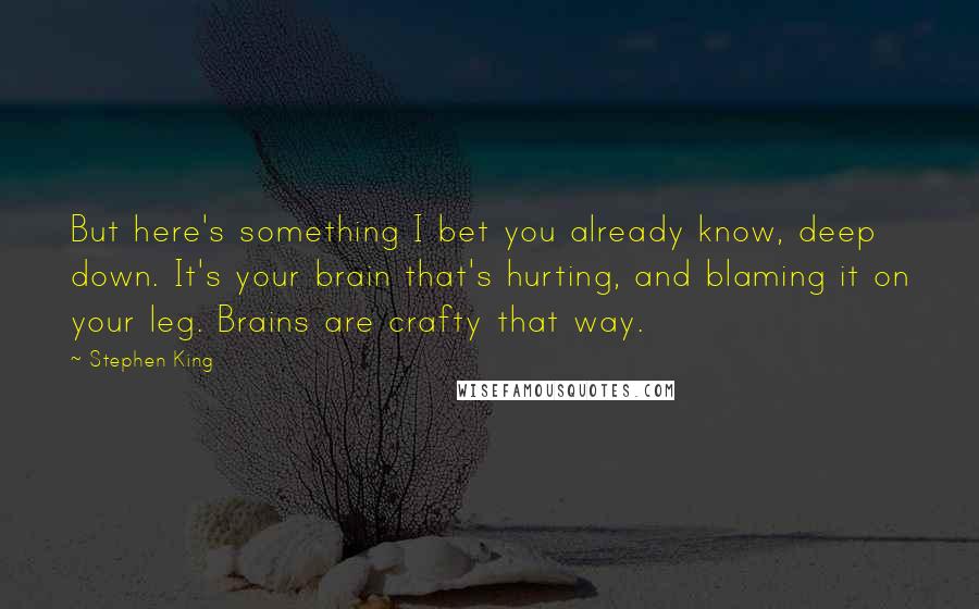 Stephen King Quotes: But here's something I bet you already know, deep down. It's your brain that's hurting, and blaming it on your leg. Brains are crafty that way.