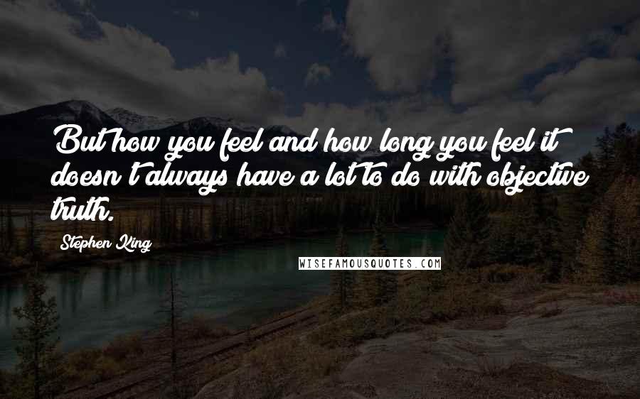 Stephen King Quotes: But how you feel and how long you feel it doesn't always have a lot to do with objective truth.