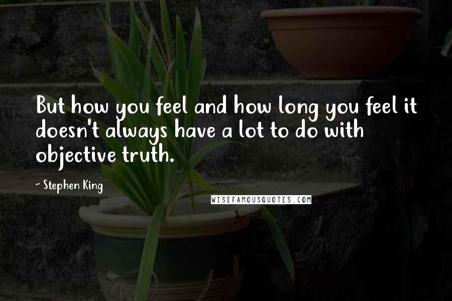 Stephen King Quotes: But how you feel and how long you feel it doesn't always have a lot to do with objective truth.