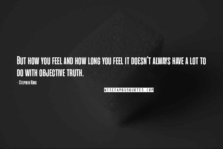 Stephen King Quotes: But how you feel and how long you feel it doesn't always have a lot to do with objective truth.