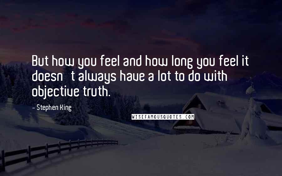 Stephen King Quotes: But how you feel and how long you feel it doesn't always have a lot to do with objective truth.