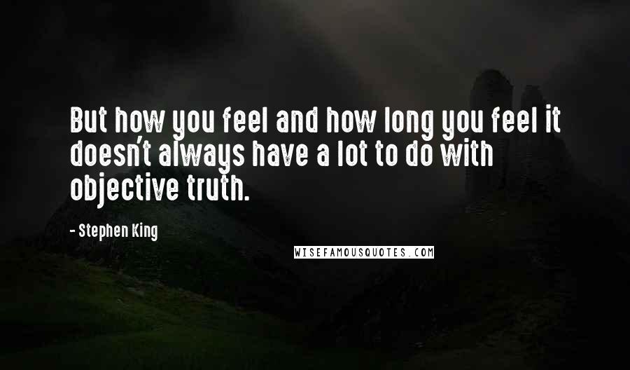 Stephen King Quotes: But how you feel and how long you feel it doesn't always have a lot to do with objective truth.