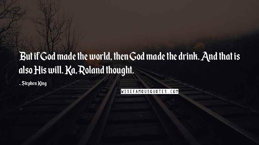 Stephen King Quotes: But if God made the world, then God made the drink. And that is also His will. Ka, Roland thought.