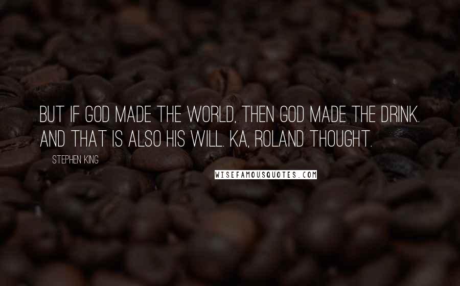 Stephen King Quotes: But if God made the world, then God made the drink. And that is also His will. Ka, Roland thought.