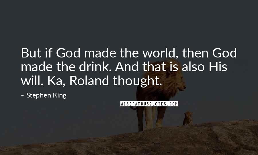 Stephen King Quotes: But if God made the world, then God made the drink. And that is also His will. Ka, Roland thought.