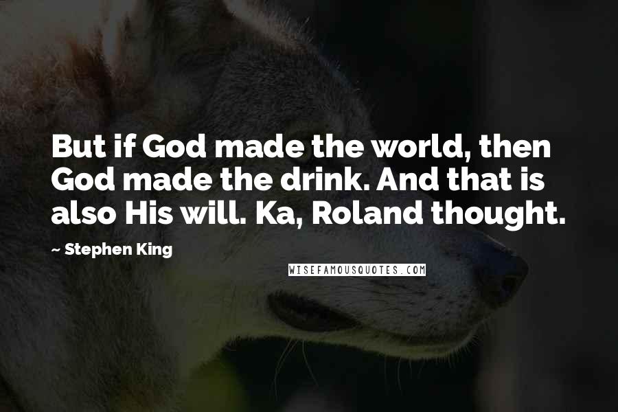 Stephen King Quotes: But if God made the world, then God made the drink. And that is also His will. Ka, Roland thought.