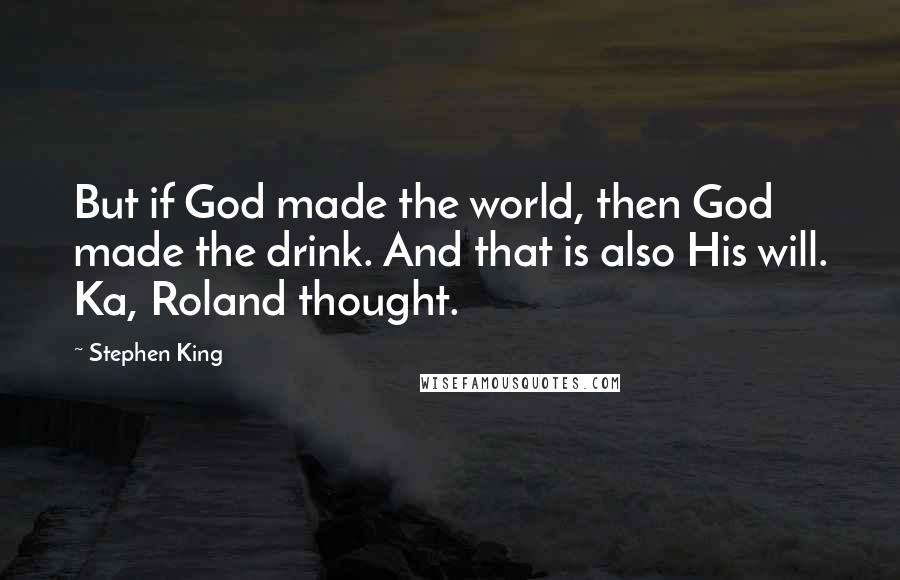 Stephen King Quotes: But if God made the world, then God made the drink. And that is also His will. Ka, Roland thought.