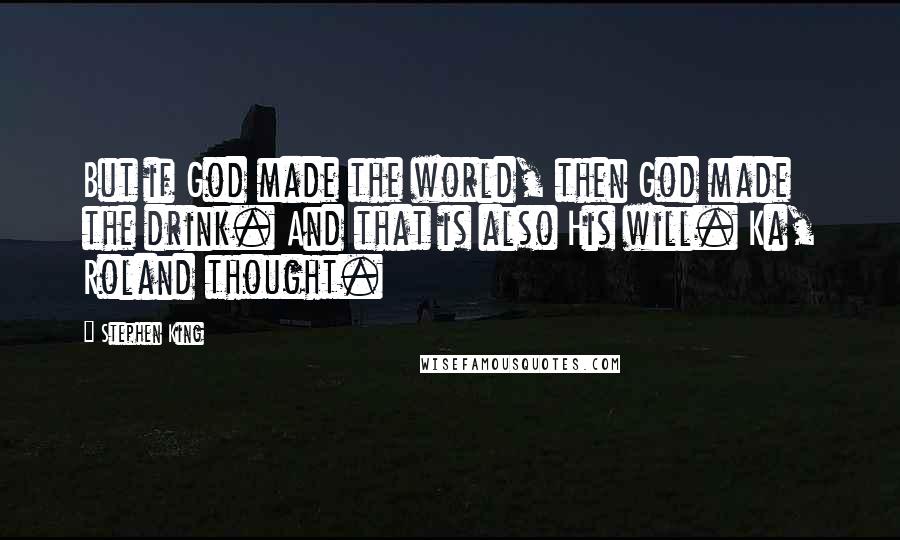 Stephen King Quotes: But if God made the world, then God made the drink. And that is also His will. Ka, Roland thought.