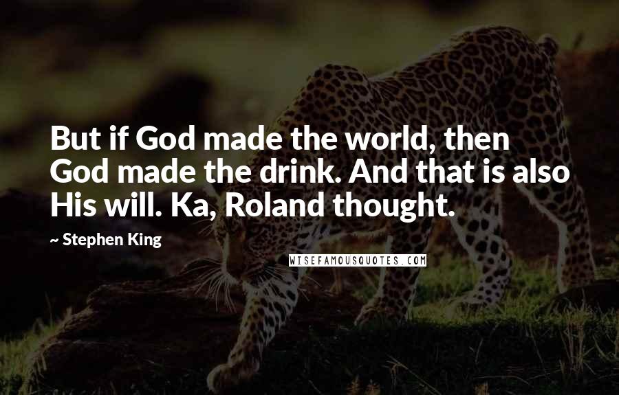 Stephen King Quotes: But if God made the world, then God made the drink. And that is also His will. Ka, Roland thought.