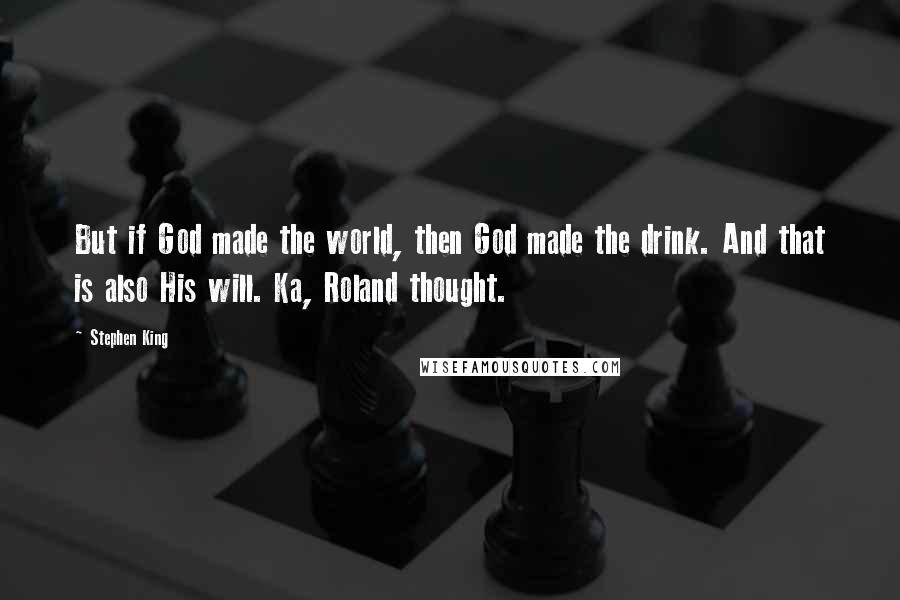 Stephen King Quotes: But if God made the world, then God made the drink. And that is also His will. Ka, Roland thought.