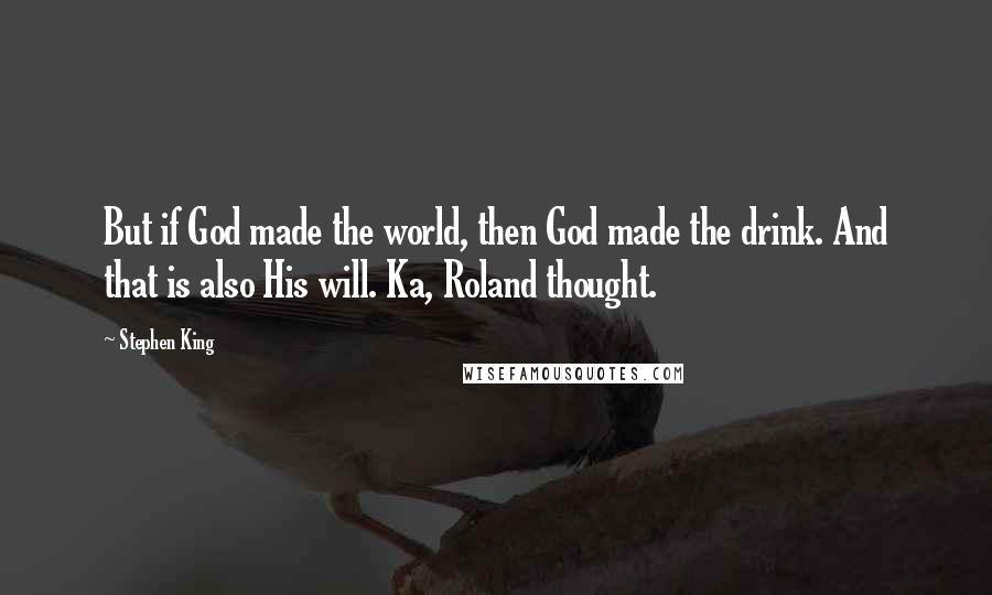 Stephen King Quotes: But if God made the world, then God made the drink. And that is also His will. Ka, Roland thought.