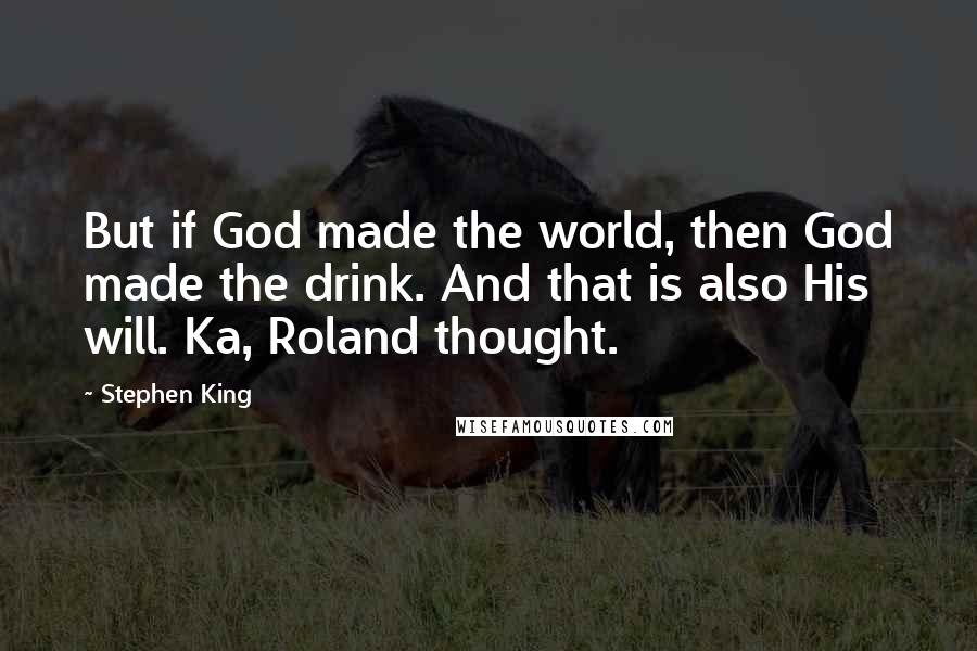 Stephen King Quotes: But if God made the world, then God made the drink. And that is also His will. Ka, Roland thought.