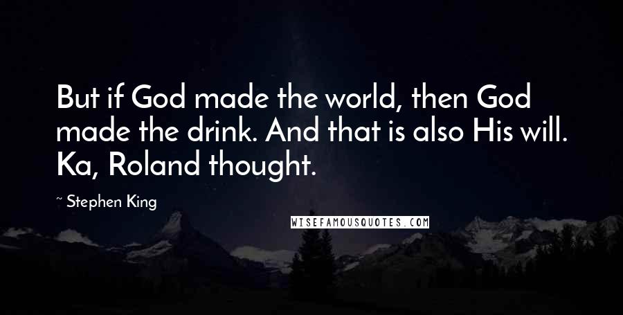 Stephen King Quotes: But if God made the world, then God made the drink. And that is also His will. Ka, Roland thought.