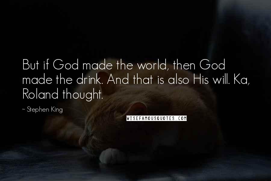 Stephen King Quotes: But if God made the world, then God made the drink. And that is also His will. Ka, Roland thought.