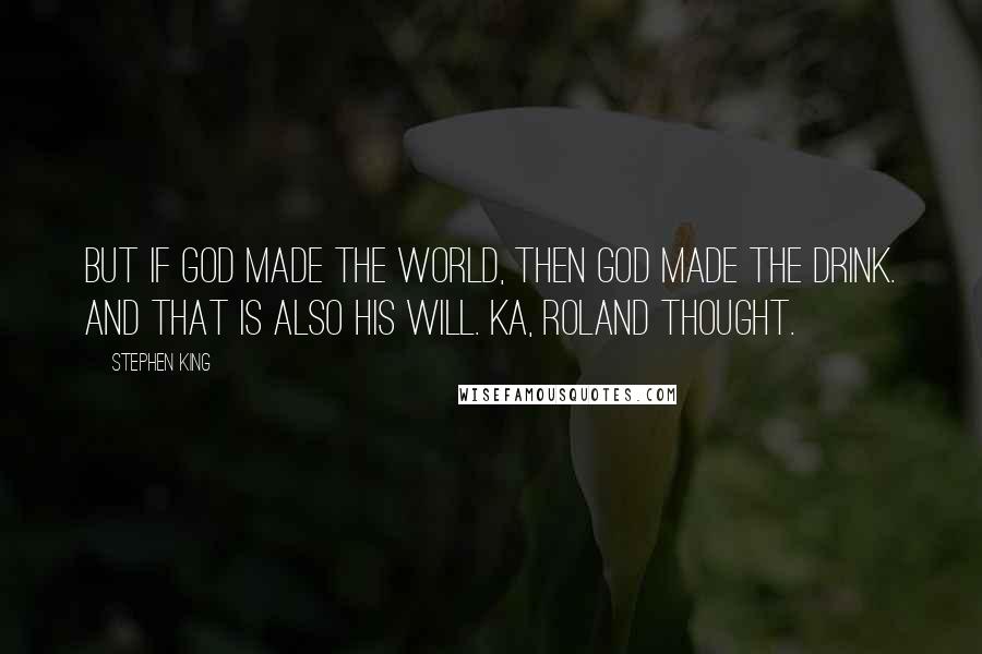 Stephen King Quotes: But if God made the world, then God made the drink. And that is also His will. Ka, Roland thought.