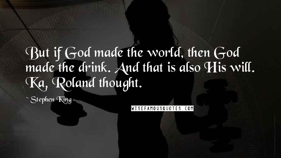 Stephen King Quotes: But if God made the world, then God made the drink. And that is also His will. Ka, Roland thought.