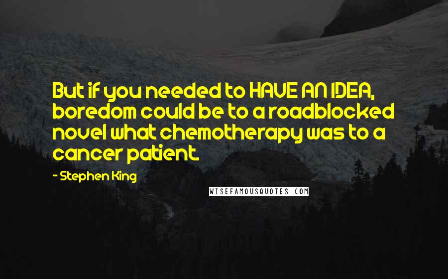 Stephen King Quotes: But if you needed to HAVE AN IDEA, boredom could be to a roadblocked novel what chemotherapy was to a cancer patient.