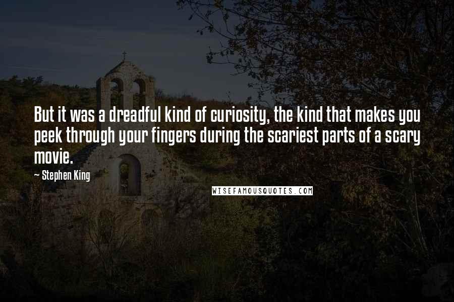 Stephen King Quotes: But it was a dreadful kind of curiosity, the kind that makes you peek through your fingers during the scariest parts of a scary movie.