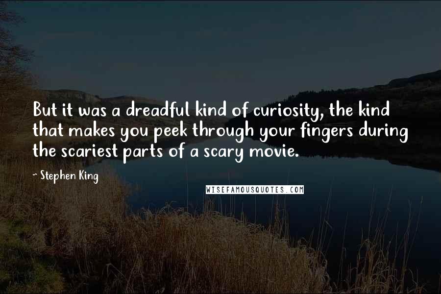 Stephen King Quotes: But it was a dreadful kind of curiosity, the kind that makes you peek through your fingers during the scariest parts of a scary movie.