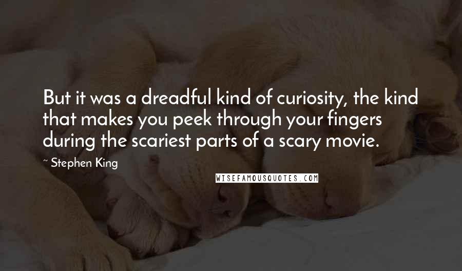 Stephen King Quotes: But it was a dreadful kind of curiosity, the kind that makes you peek through your fingers during the scariest parts of a scary movie.