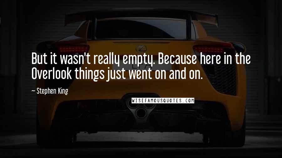 Stephen King Quotes: But it wasn't really empty. Because here in the Overlook things just went on and on.