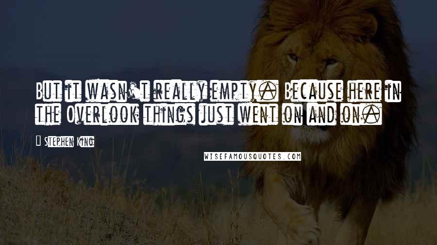 Stephen King Quotes: But it wasn't really empty. Because here in the Overlook things just went on and on.