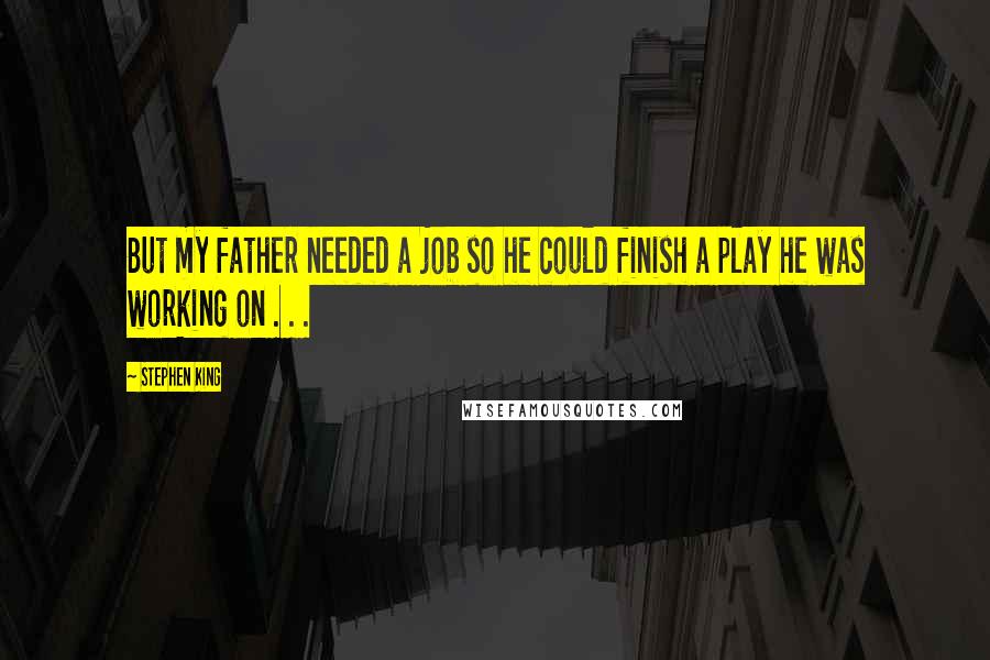 Stephen King Quotes: But my father needed a job so he could finish a play he was working on . . .