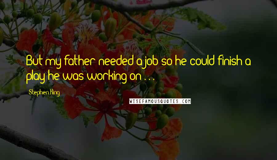 Stephen King Quotes: But my father needed a job so he could finish a play he was working on . . .