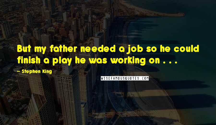 Stephen King Quotes: But my father needed a job so he could finish a play he was working on . . .