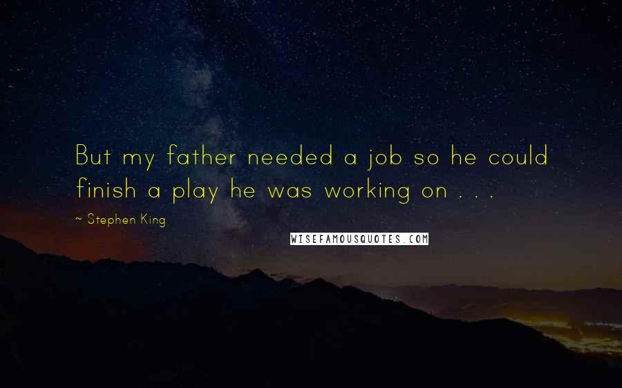 Stephen King Quotes: But my father needed a job so he could finish a play he was working on . . .