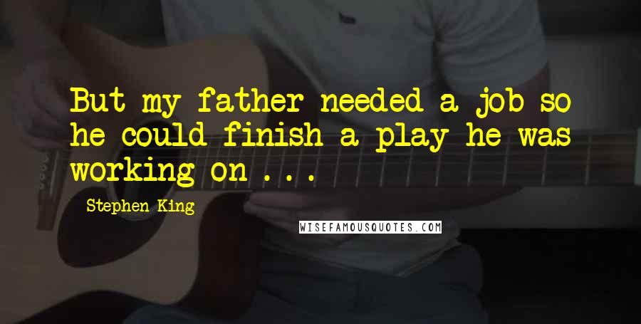 Stephen King Quotes: But my father needed a job so he could finish a play he was working on . . .