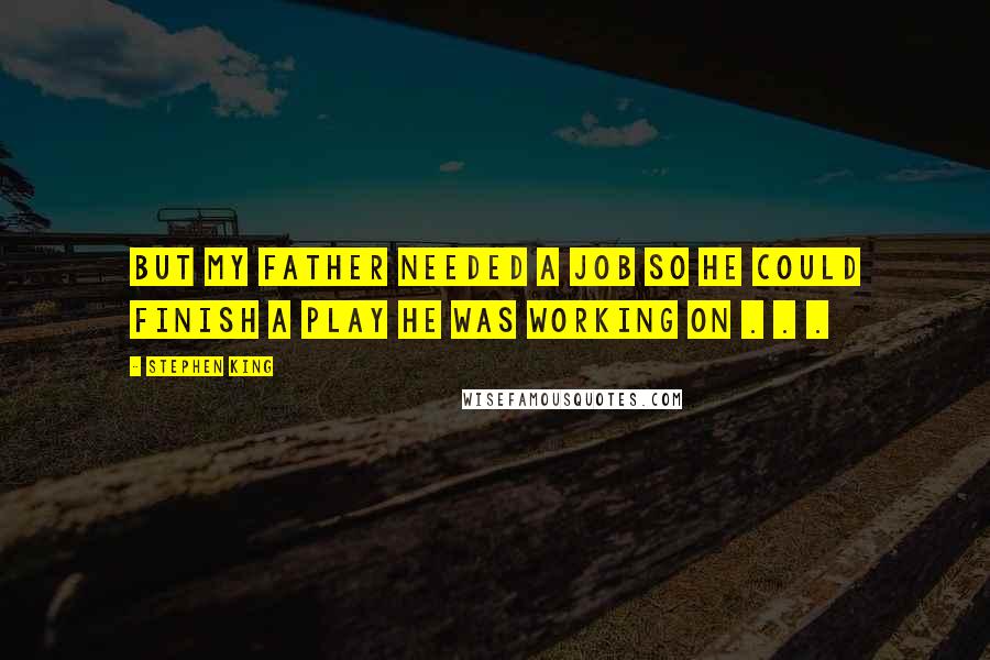 Stephen King Quotes: But my father needed a job so he could finish a play he was working on . . .