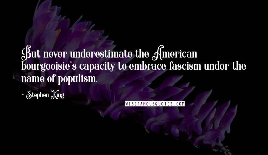 Stephen King Quotes: But never underestimate the American bourgeoisie's capacity to embrace fascism under the name of populism.