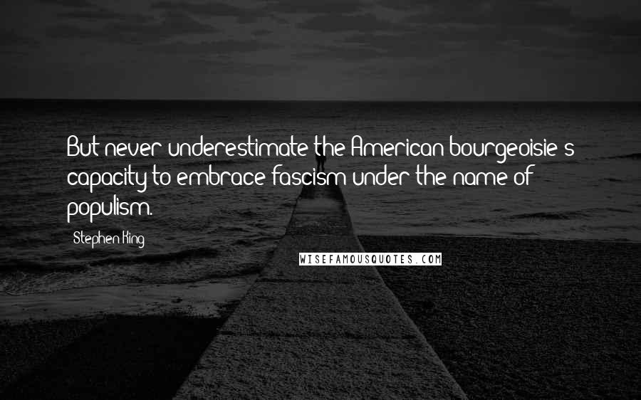 Stephen King Quotes: But never underestimate the American bourgeoisie's capacity to embrace fascism under the name of populism.