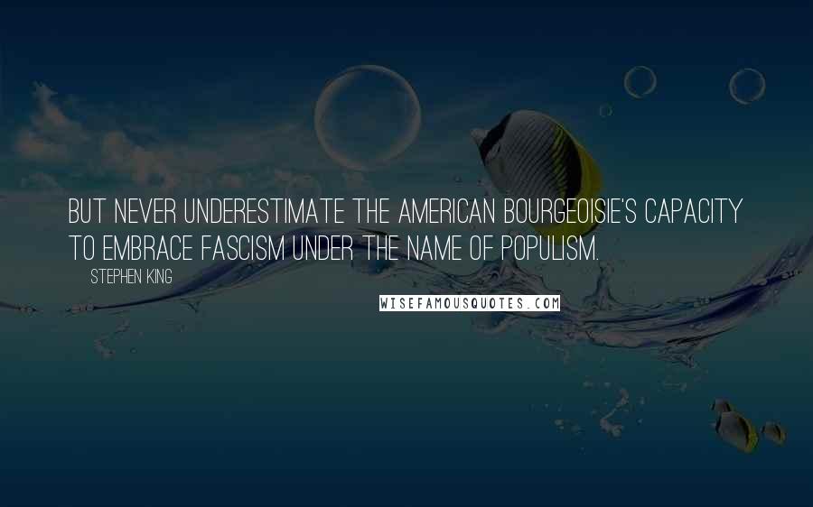 Stephen King Quotes: But never underestimate the American bourgeoisie's capacity to embrace fascism under the name of populism.