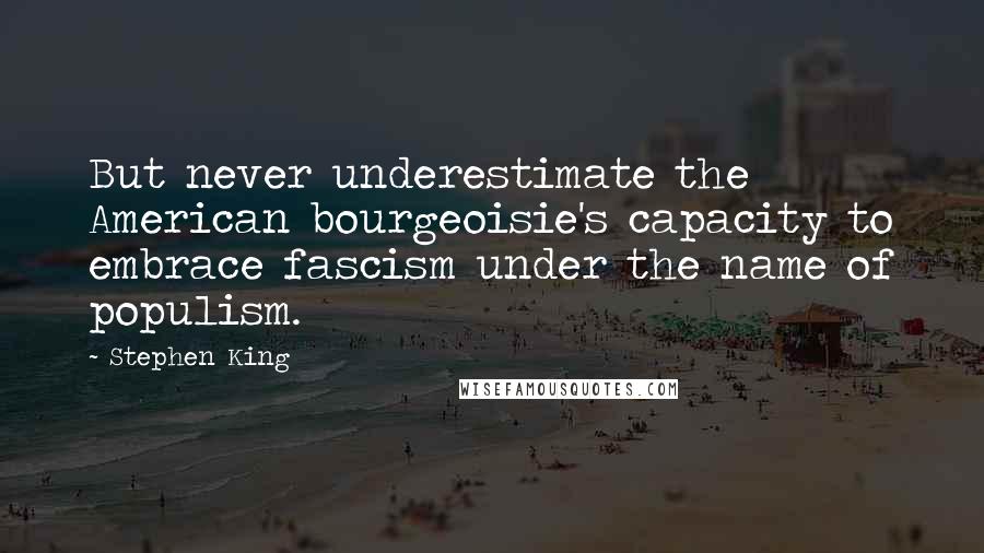 Stephen King Quotes: But never underestimate the American bourgeoisie's capacity to embrace fascism under the name of populism.