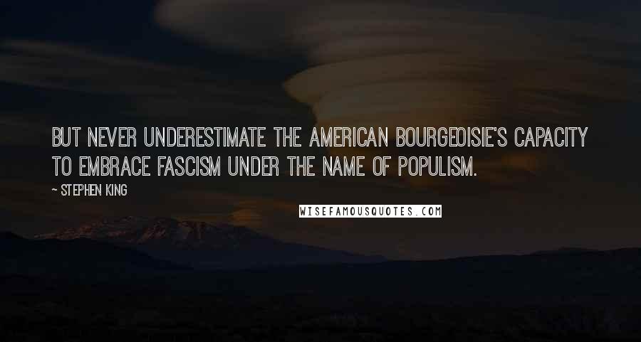 Stephen King Quotes: But never underestimate the American bourgeoisie's capacity to embrace fascism under the name of populism.