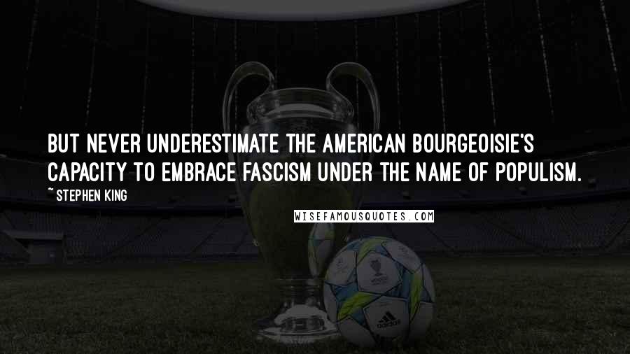 Stephen King Quotes: But never underestimate the American bourgeoisie's capacity to embrace fascism under the name of populism.