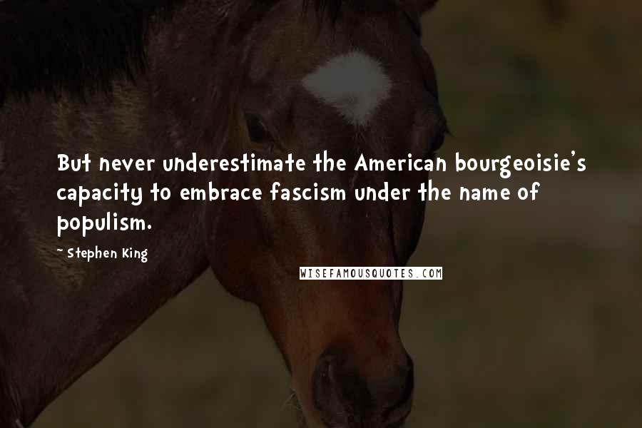 Stephen King Quotes: But never underestimate the American bourgeoisie's capacity to embrace fascism under the name of populism.