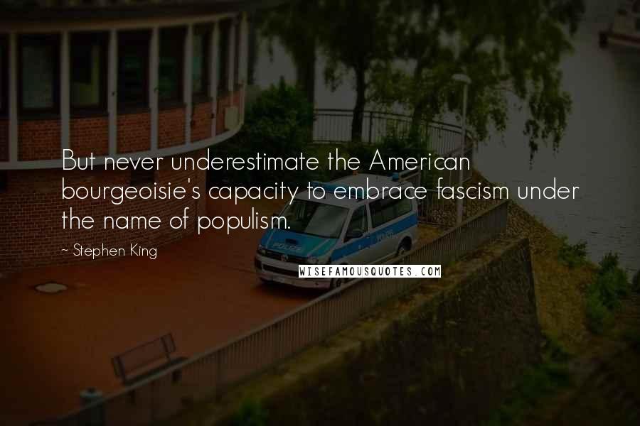 Stephen King Quotes: But never underestimate the American bourgeoisie's capacity to embrace fascism under the name of populism.