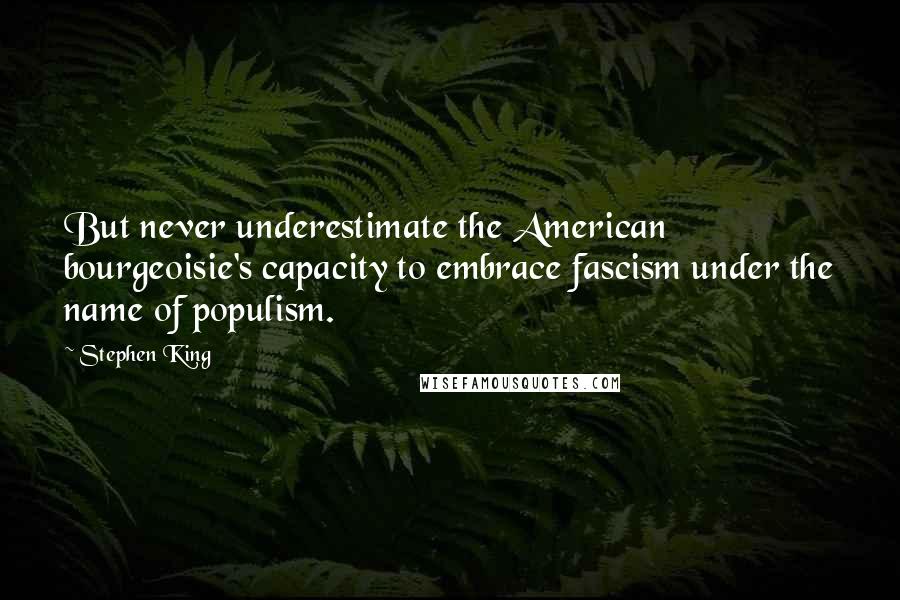 Stephen King Quotes: But never underestimate the American bourgeoisie's capacity to embrace fascism under the name of populism.