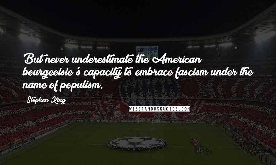 Stephen King Quotes: But never underestimate the American bourgeoisie's capacity to embrace fascism under the name of populism.