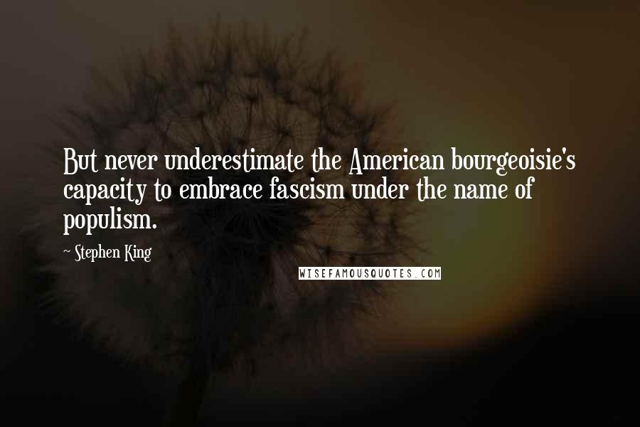 Stephen King Quotes: But never underestimate the American bourgeoisie's capacity to embrace fascism under the name of populism.