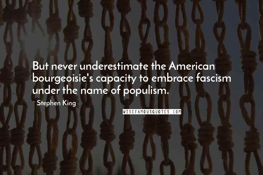 Stephen King Quotes: But never underestimate the American bourgeoisie's capacity to embrace fascism under the name of populism.